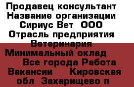 Продавец-консультант › Название организации ­ Сириус Вет, ООО › Отрасль предприятия ­ Ветеринария › Минимальный оклад ­ 9 000 - Все города Работа » Вакансии   . Кировская обл.,Захарищево п.